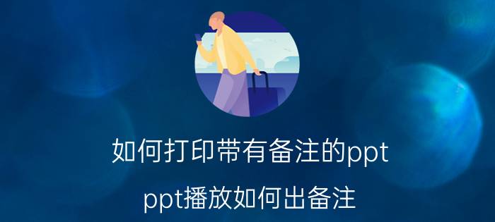 如何打印带有备注的ppt ppt播放如何出备注？